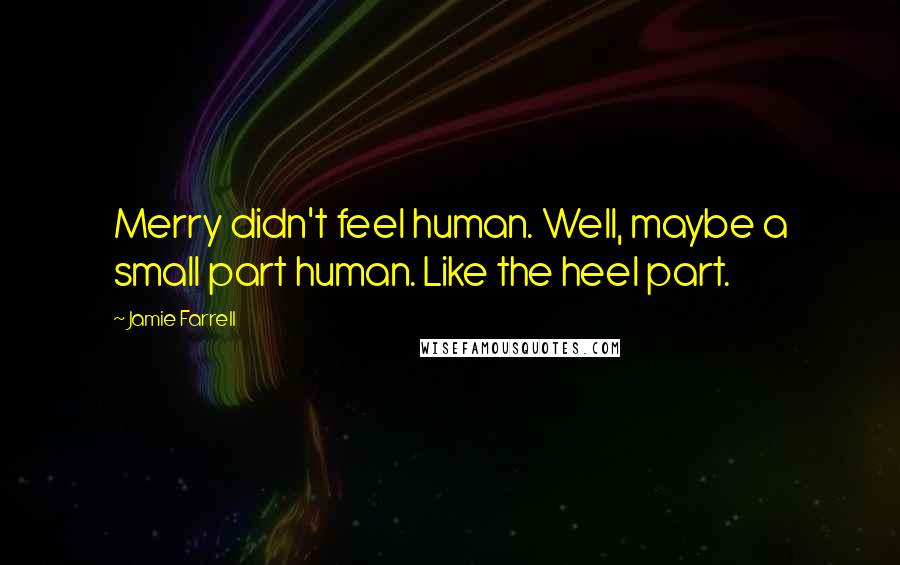 Jamie Farrell Quotes: Merry didn't feel human. Well, maybe a small part human. Like the heel part.