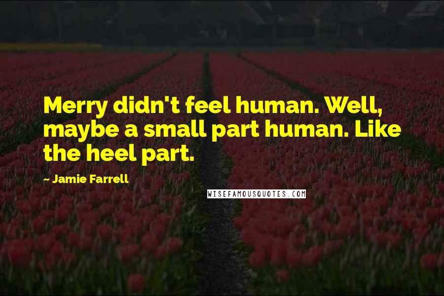 Jamie Farrell Quotes: Merry didn't feel human. Well, maybe a small part human. Like the heel part.