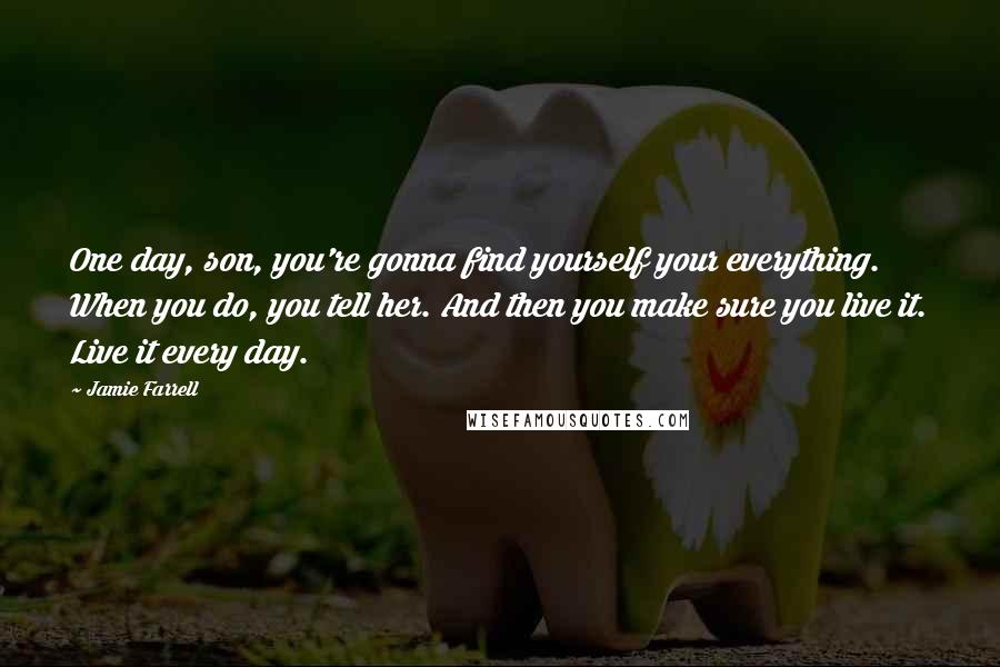 Jamie Farrell Quotes: One day, son, you're gonna find yourself your everything. When you do, you tell her. And then you make sure you live it. Live it every day.