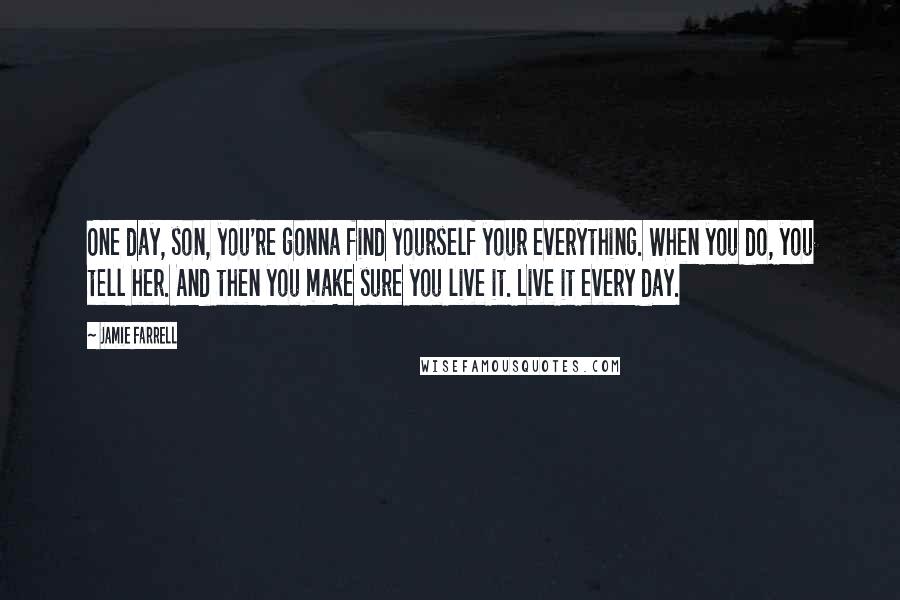 Jamie Farrell Quotes: One day, son, you're gonna find yourself your everything. When you do, you tell her. And then you make sure you live it. Live it every day.