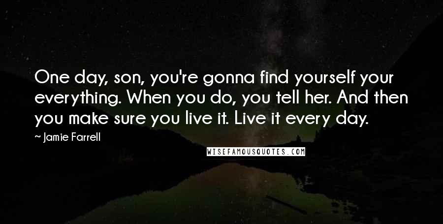 Jamie Farrell Quotes: One day, son, you're gonna find yourself your everything. When you do, you tell her. And then you make sure you live it. Live it every day.