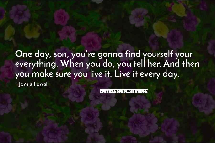 Jamie Farrell Quotes: One day, son, you're gonna find yourself your everything. When you do, you tell her. And then you make sure you live it. Live it every day.