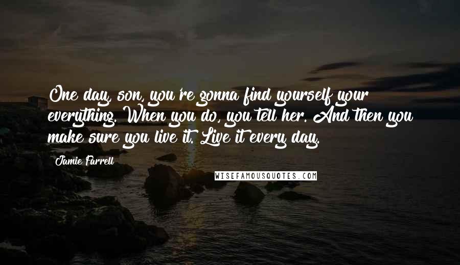 Jamie Farrell Quotes: One day, son, you're gonna find yourself your everything. When you do, you tell her. And then you make sure you live it. Live it every day.