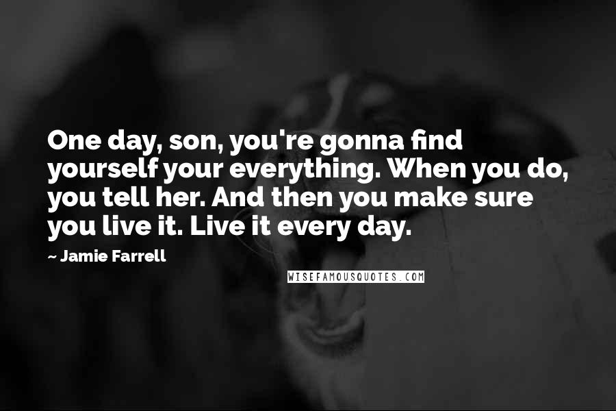 Jamie Farrell Quotes: One day, son, you're gonna find yourself your everything. When you do, you tell her. And then you make sure you live it. Live it every day.