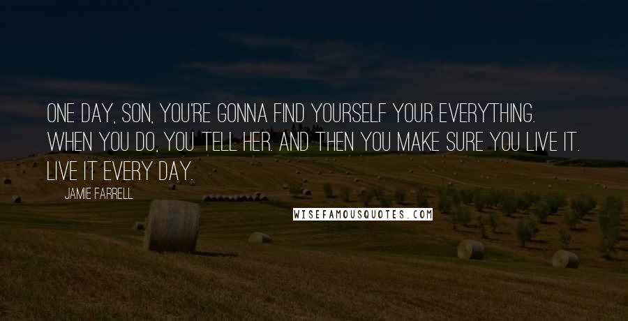 Jamie Farrell Quotes: One day, son, you're gonna find yourself your everything. When you do, you tell her. And then you make sure you live it. Live it every day.