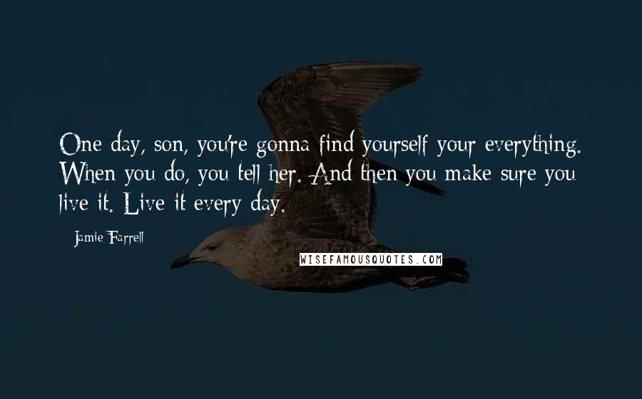 Jamie Farrell Quotes: One day, son, you're gonna find yourself your everything. When you do, you tell her. And then you make sure you live it. Live it every day.