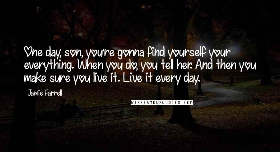 Jamie Farrell Quotes: One day, son, you're gonna find yourself your everything. When you do, you tell her. And then you make sure you live it. Live it every day.