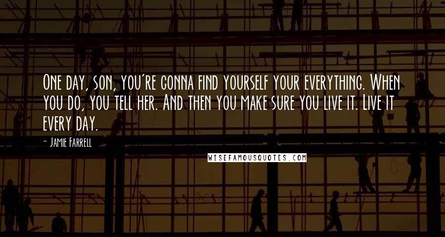 Jamie Farrell Quotes: One day, son, you're gonna find yourself your everything. When you do, you tell her. And then you make sure you live it. Live it every day.