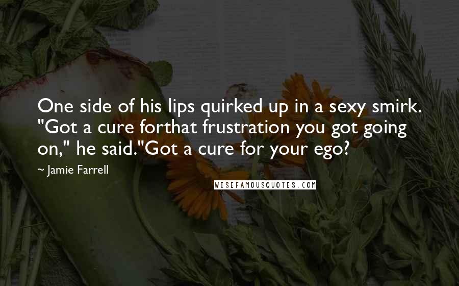 Jamie Farrell Quotes: One side of his lips quirked up in a sexy smirk. "Got a cure forthat frustration you got going on," he said."Got a cure for your ego?