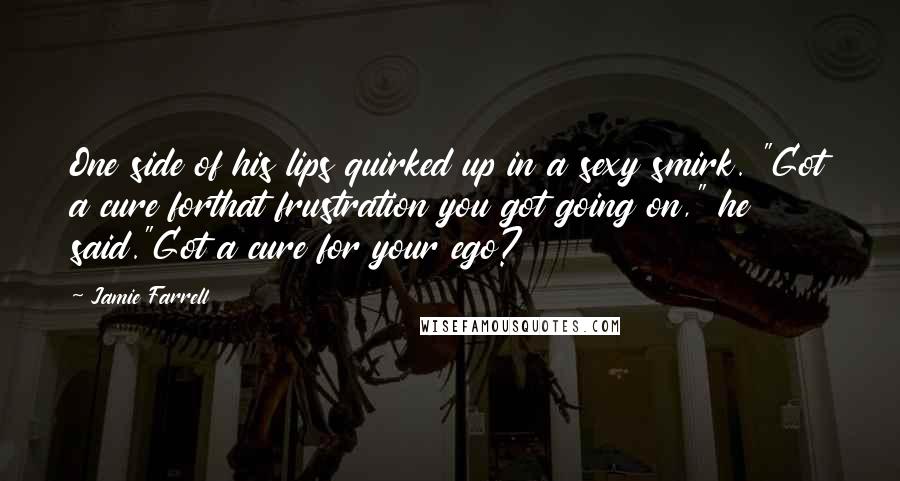 Jamie Farrell Quotes: One side of his lips quirked up in a sexy smirk. "Got a cure forthat frustration you got going on," he said."Got a cure for your ego?