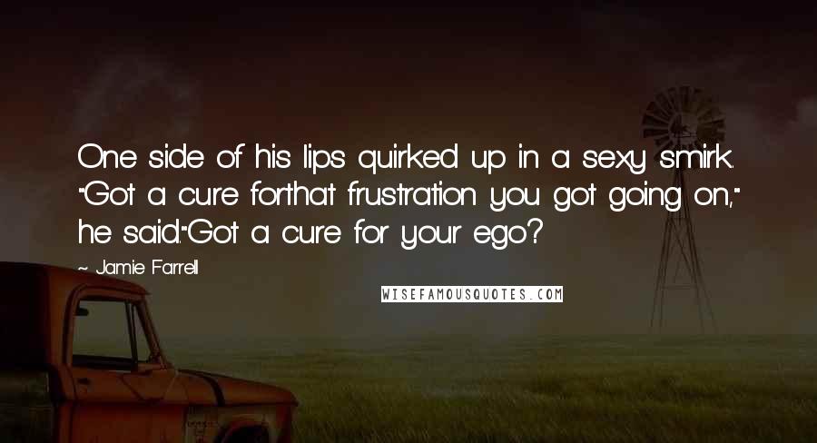 Jamie Farrell Quotes: One side of his lips quirked up in a sexy smirk. "Got a cure forthat frustration you got going on," he said."Got a cure for your ego?