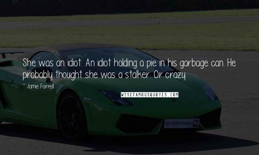 Jamie Farrell Quotes: She was an idiot. An idiot holding a pie in his garbage can. He probably thought she was a stalker. Or crazy.