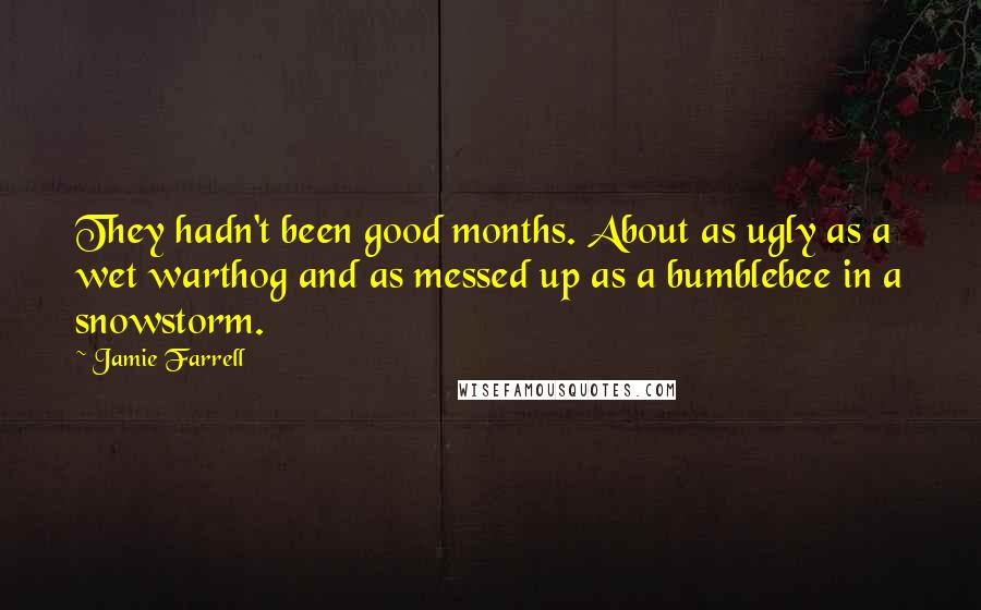 Jamie Farrell Quotes: They hadn't been good months. About as ugly as a wet warthog and as messed up as a bumblebee in a snowstorm.