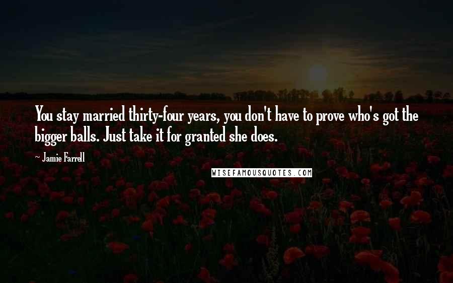 Jamie Farrell Quotes: You stay married thirty-four years, you don't have to prove who's got the bigger balls. Just take it for granted she does.