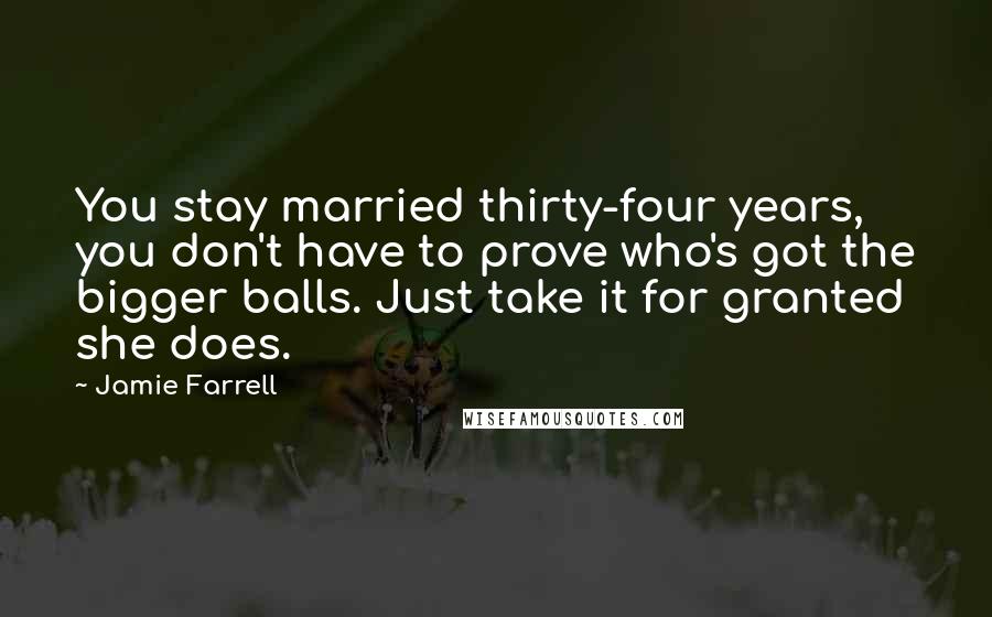 Jamie Farrell Quotes: You stay married thirty-four years, you don't have to prove who's got the bigger balls. Just take it for granted she does.