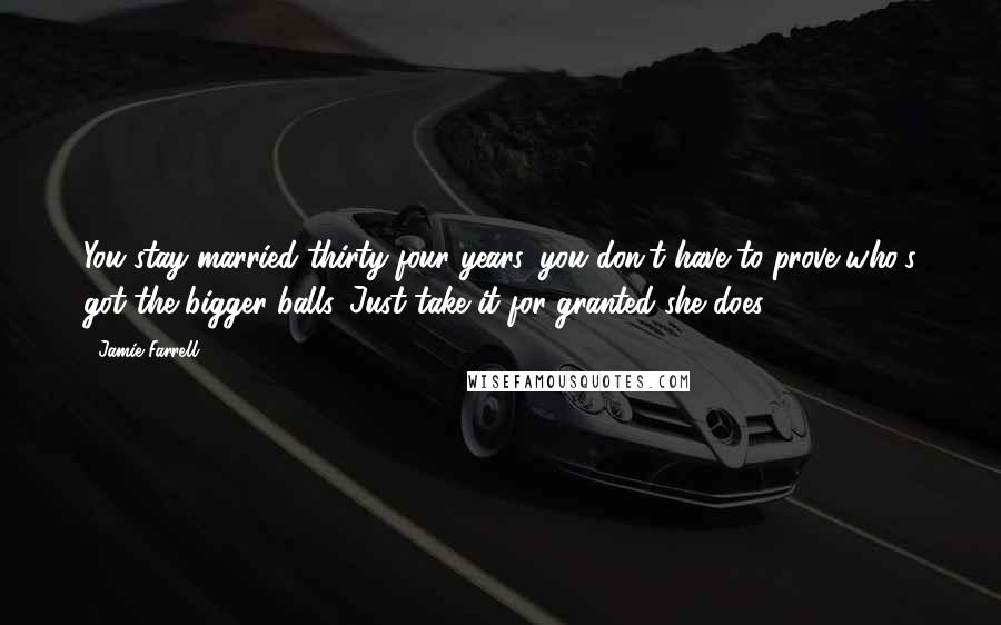 Jamie Farrell Quotes: You stay married thirty-four years, you don't have to prove who's got the bigger balls. Just take it for granted she does.