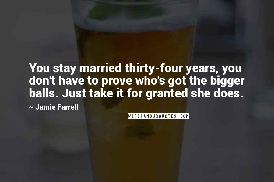 Jamie Farrell Quotes: You stay married thirty-four years, you don't have to prove who's got the bigger balls. Just take it for granted she does.
