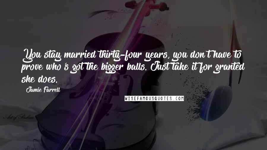 Jamie Farrell Quotes: You stay married thirty-four years, you don't have to prove who's got the bigger balls. Just take it for granted she does.