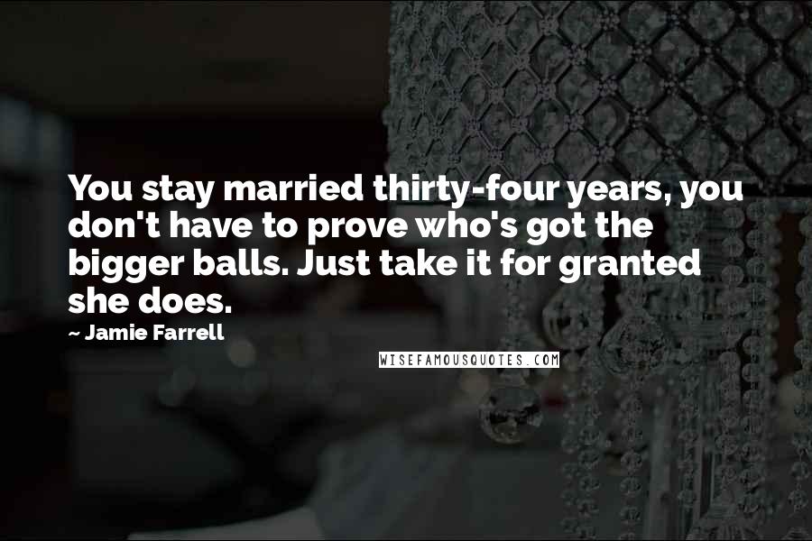 Jamie Farrell Quotes: You stay married thirty-four years, you don't have to prove who's got the bigger balls. Just take it for granted she does.