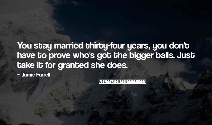 Jamie Farrell Quotes: You stay married thirty-four years, you don't have to prove who's got the bigger balls. Just take it for granted she does.