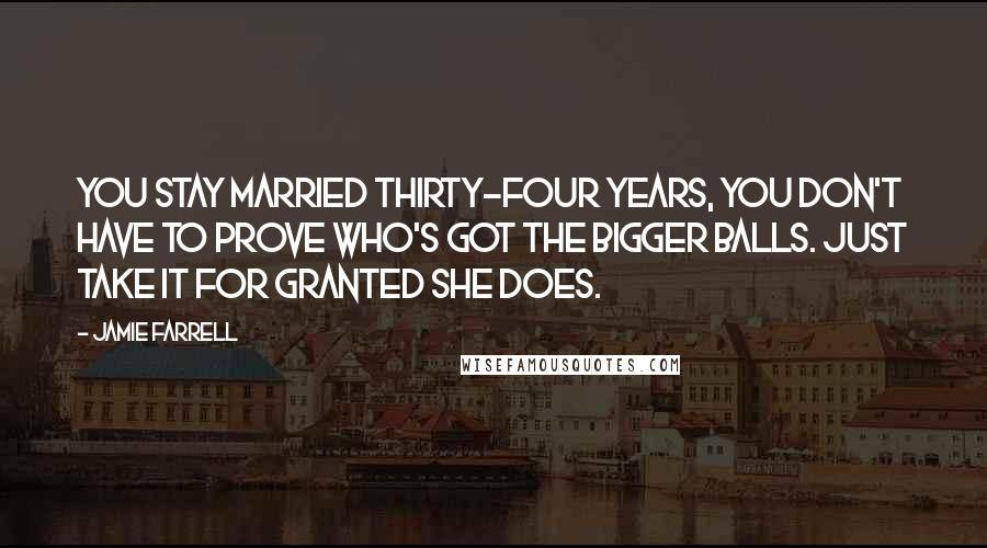 Jamie Farrell Quotes: You stay married thirty-four years, you don't have to prove who's got the bigger balls. Just take it for granted she does.