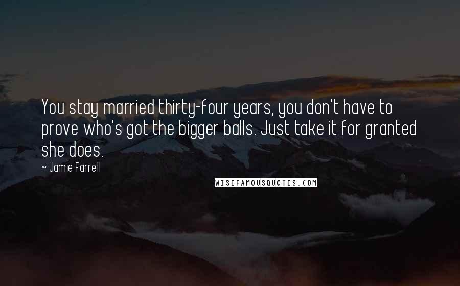 Jamie Farrell Quotes: You stay married thirty-four years, you don't have to prove who's got the bigger balls. Just take it for granted she does.