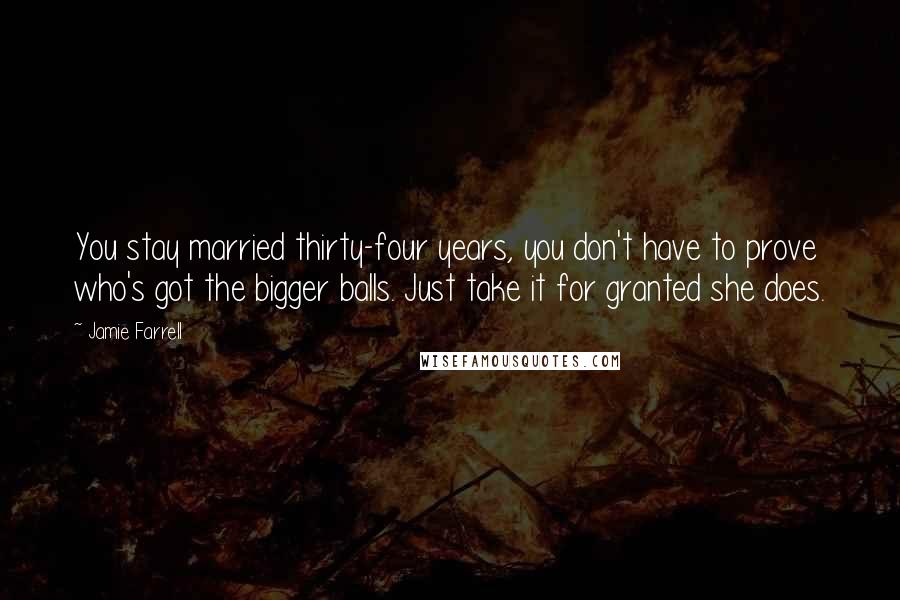 Jamie Farrell Quotes: You stay married thirty-four years, you don't have to prove who's got the bigger balls. Just take it for granted she does.