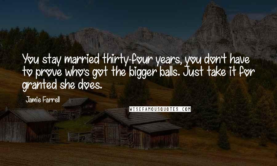 Jamie Farrell Quotes: You stay married thirty-four years, you don't have to prove who's got the bigger balls. Just take it for granted she does.