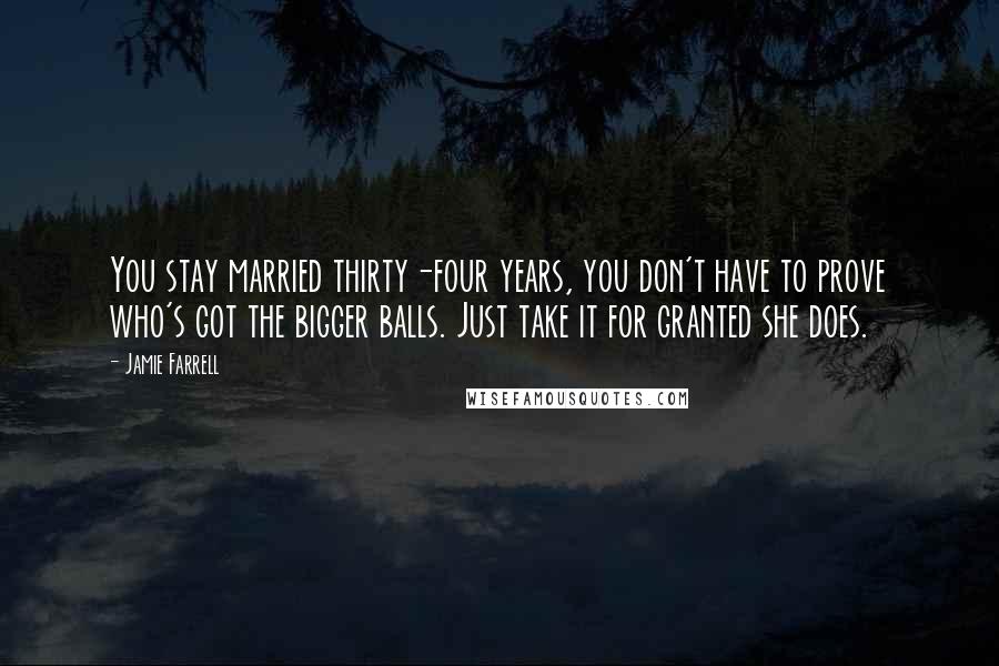 Jamie Farrell Quotes: You stay married thirty-four years, you don't have to prove who's got the bigger balls. Just take it for granted she does.