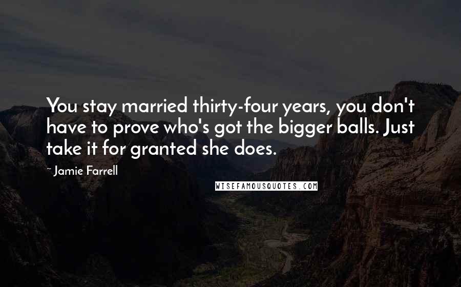 Jamie Farrell Quotes: You stay married thirty-four years, you don't have to prove who's got the bigger balls. Just take it for granted she does.