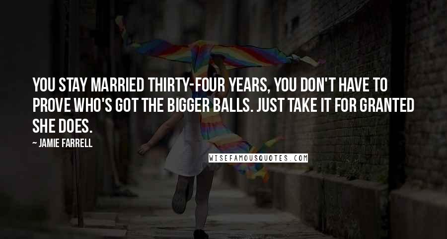 Jamie Farrell Quotes: You stay married thirty-four years, you don't have to prove who's got the bigger balls. Just take it for granted she does.