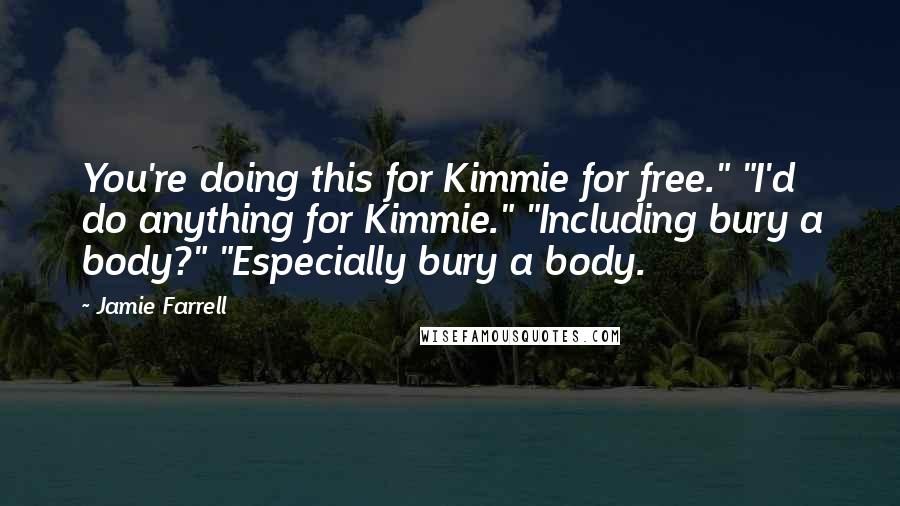 Jamie Farrell Quotes: You're doing this for Kimmie for free." "I'd do anything for Kimmie." "Including bury a body?" "Especially bury a body.