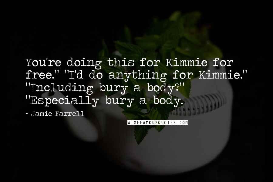 Jamie Farrell Quotes: You're doing this for Kimmie for free." "I'd do anything for Kimmie." "Including bury a body?" "Especially bury a body.