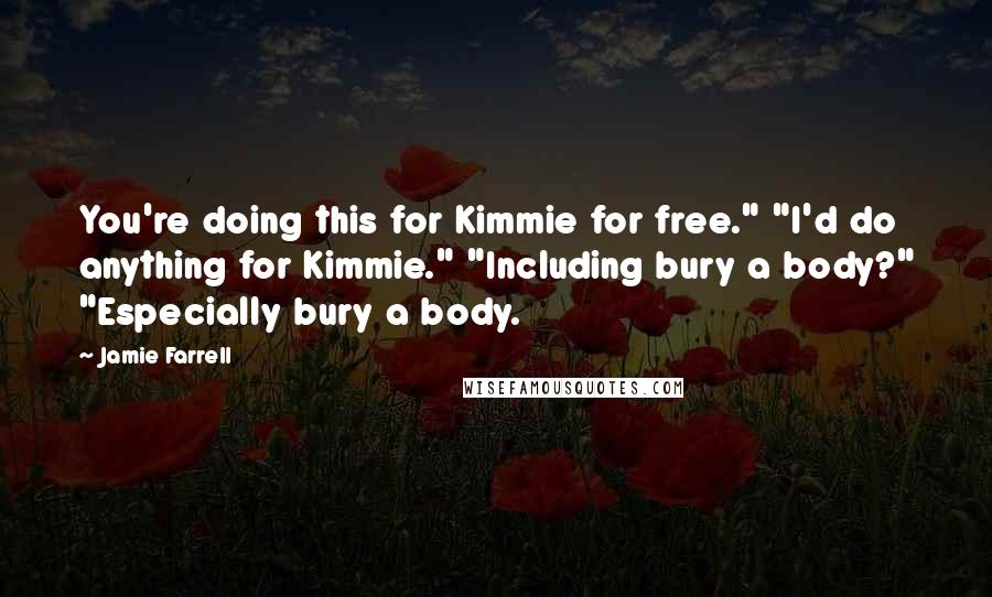 Jamie Farrell Quotes: You're doing this for Kimmie for free." "I'd do anything for Kimmie." "Including bury a body?" "Especially bury a body.