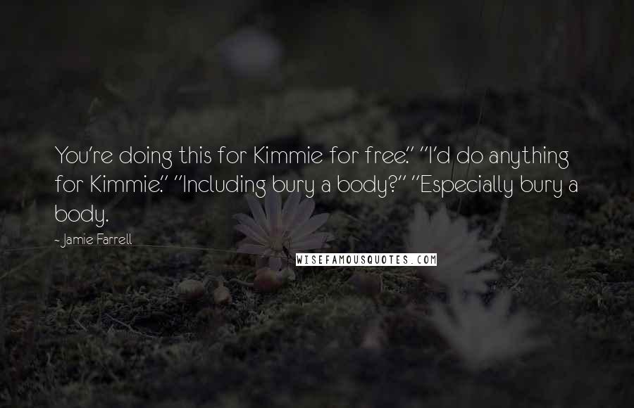 Jamie Farrell Quotes: You're doing this for Kimmie for free." "I'd do anything for Kimmie." "Including bury a body?" "Especially bury a body.