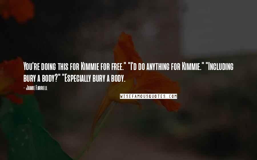 Jamie Farrell Quotes: You're doing this for Kimmie for free." "I'd do anything for Kimmie." "Including bury a body?" "Especially bury a body.