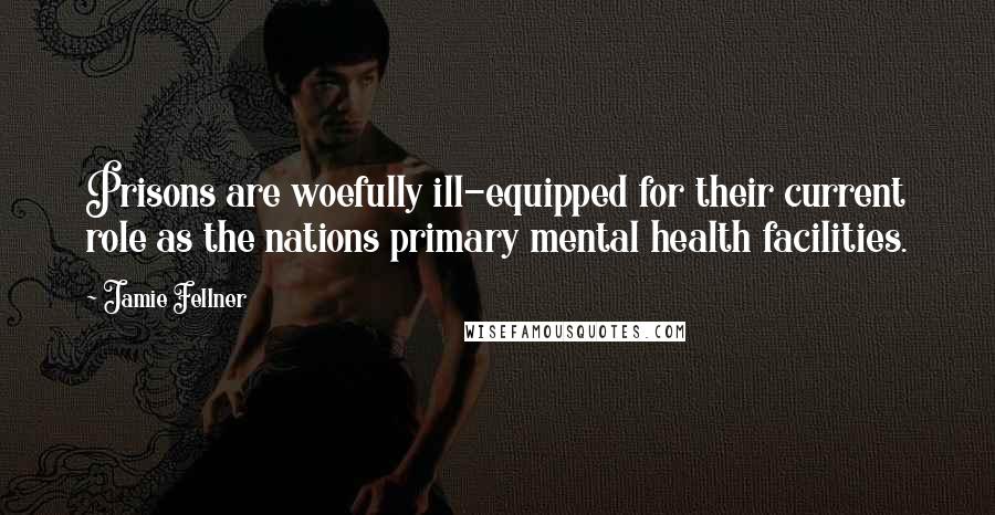 Jamie Fellner Quotes: Prisons are woefully ill-equipped for their current role as the nations primary mental health facilities.