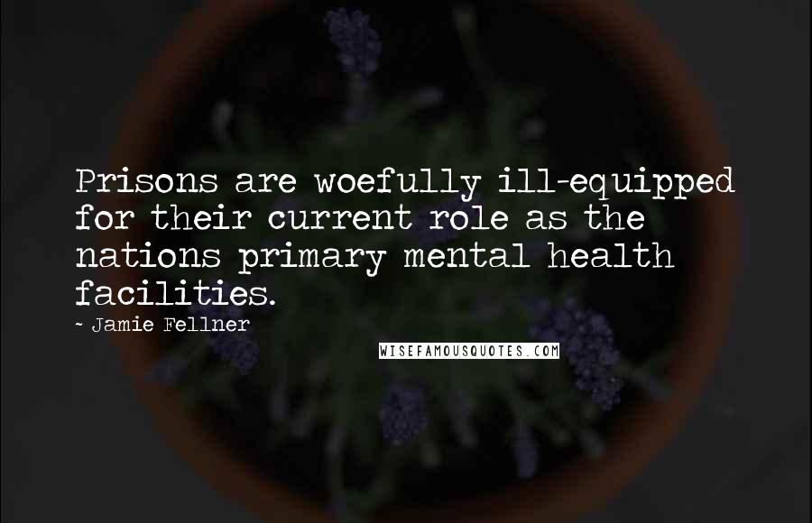 Jamie Fellner Quotes: Prisons are woefully ill-equipped for their current role as the nations primary mental health facilities.