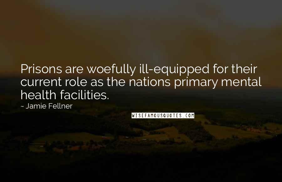 Jamie Fellner Quotes: Prisons are woefully ill-equipped for their current role as the nations primary mental health facilities.