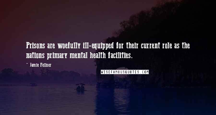 Jamie Fellner Quotes: Prisons are woefully ill-equipped for their current role as the nations primary mental health facilities.