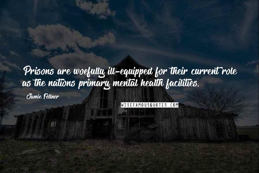 Jamie Fellner Quotes: Prisons are woefully ill-equipped for their current role as the nations primary mental health facilities.