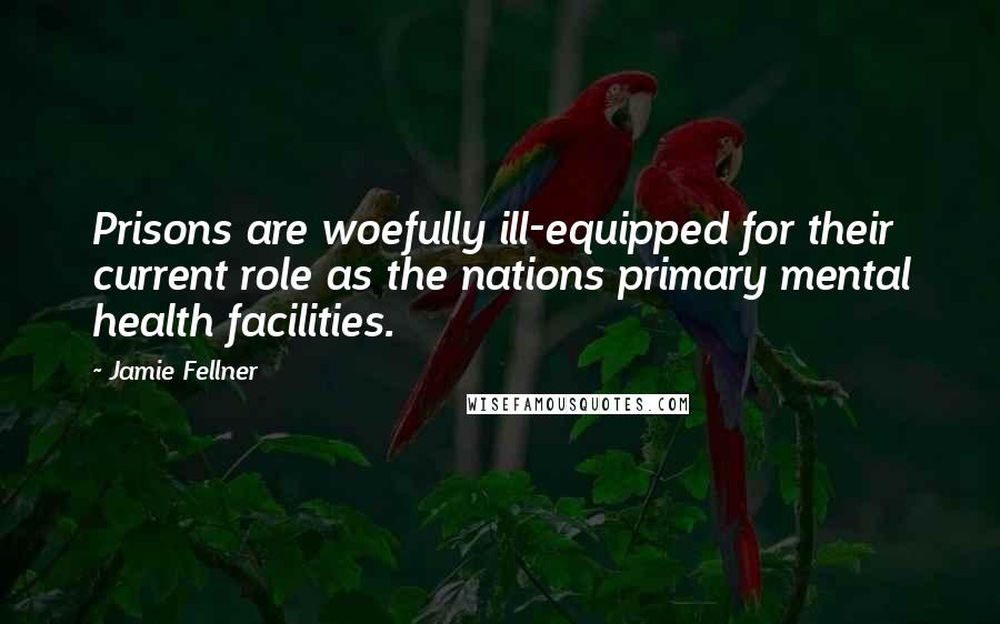 Jamie Fellner Quotes: Prisons are woefully ill-equipped for their current role as the nations primary mental health facilities.