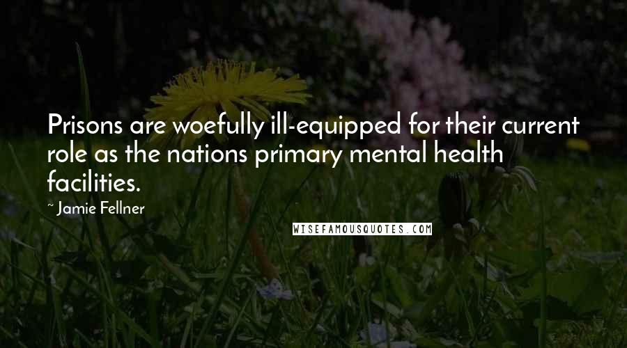 Jamie Fellner Quotes: Prisons are woefully ill-equipped for their current role as the nations primary mental health facilities.