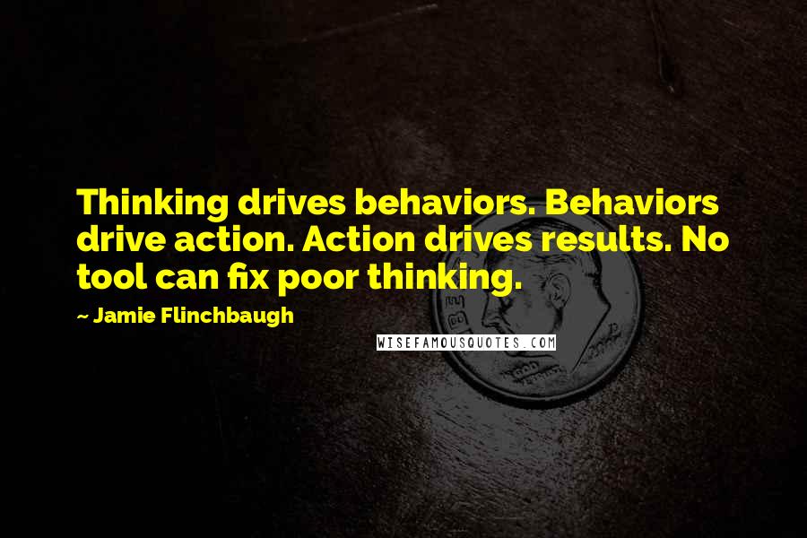 Jamie Flinchbaugh Quotes: Thinking drives behaviors. Behaviors drive action. Action drives results. No tool can fix poor thinking.