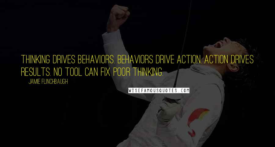 Jamie Flinchbaugh Quotes: Thinking drives behaviors. Behaviors drive action. Action drives results. No tool can fix poor thinking.