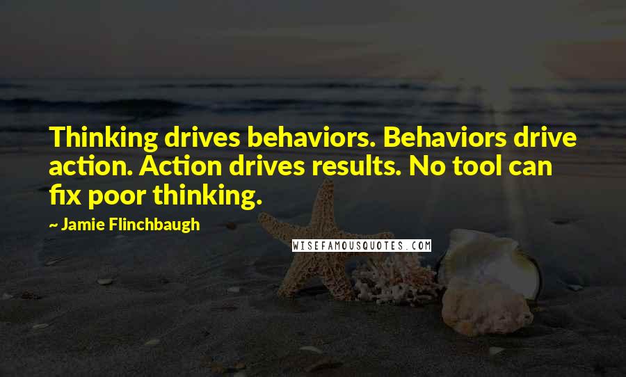 Jamie Flinchbaugh Quotes: Thinking drives behaviors. Behaviors drive action. Action drives results. No tool can fix poor thinking.