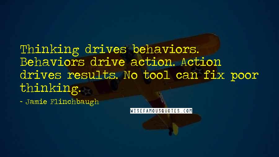 Jamie Flinchbaugh Quotes: Thinking drives behaviors. Behaviors drive action. Action drives results. No tool can fix poor thinking.