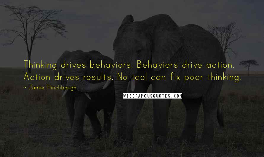 Jamie Flinchbaugh Quotes: Thinking drives behaviors. Behaviors drive action. Action drives results. No tool can fix poor thinking.