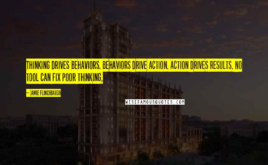 Jamie Flinchbaugh Quotes: Thinking drives behaviors. Behaviors drive action. Action drives results. No tool can fix poor thinking.