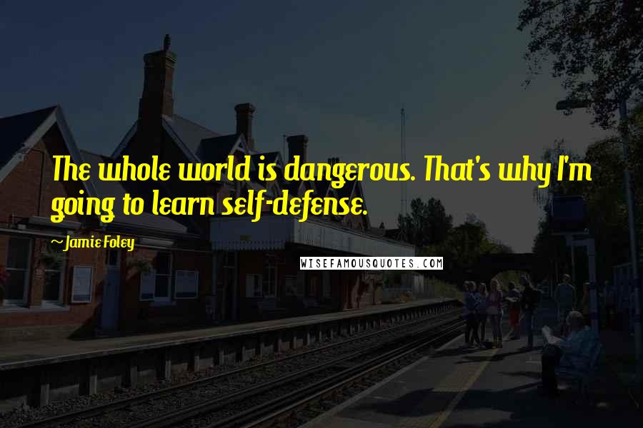 Jamie Foley Quotes: The whole world is dangerous. That's why I'm going to learn self-defense.